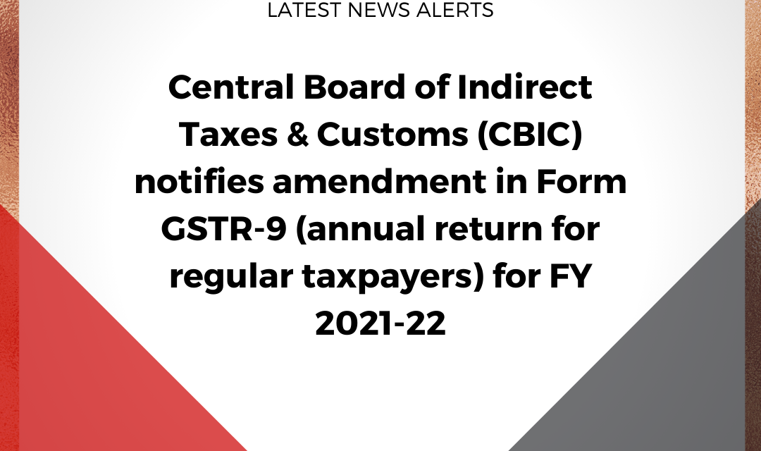Central Board of Indirect Taxes & Customs (CBIC) notifies amendment in Form GSTR-9 (annual return for regular taxpayers) for FY 2021-22