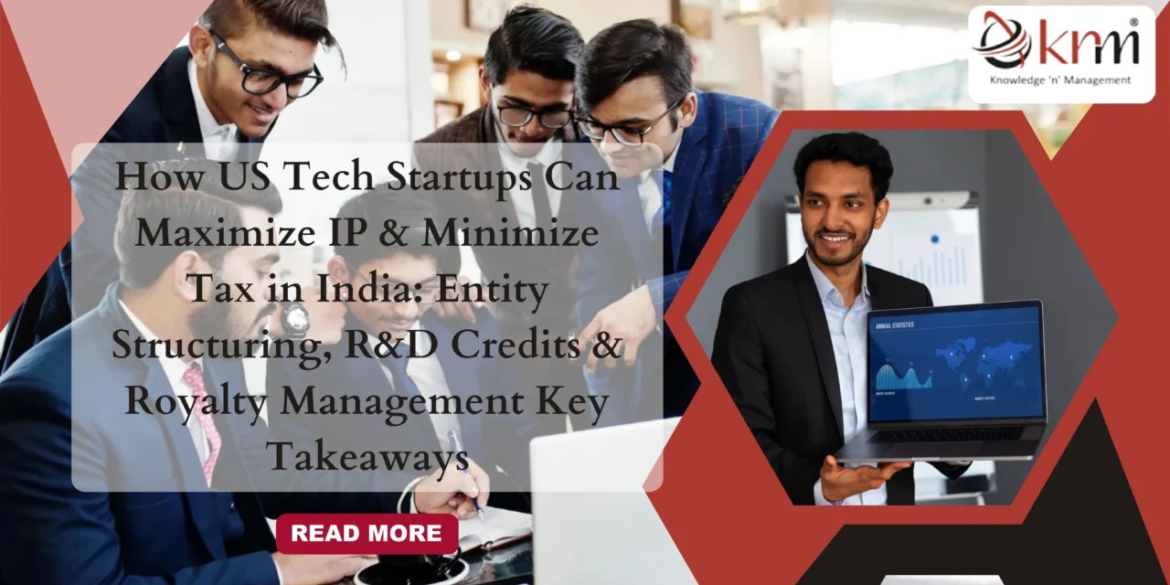 How US Tech Startups Can Maximize IP & Minimize Tax in India: Entity Structuring, R&D Credits & Royalty Management Key Takeaways